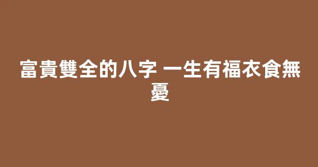 富貴雙全的八字 一生有福衣食無憂